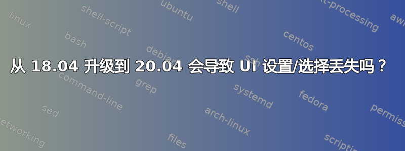 从 18.04 升级到 20.04 会导致 UI 设置/选择丢失吗？