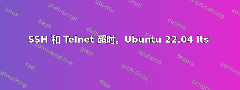 SSH 和 Telnet 超时。Ubuntu 22.04 lts