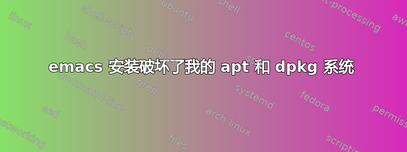 emacs 安装破坏了我的 apt 和 dpkg 系统