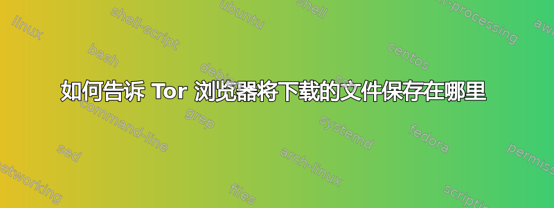 如何告诉 Tor 浏览器将下载的文件保存在哪里