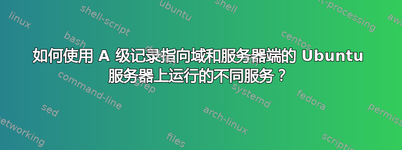 如何使用 A 级记录指向域和服务器端的 Ubuntu 服务器上运行的不同服务？