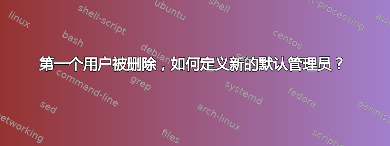 第一个用户被删除，如何定义新的默认管理员？