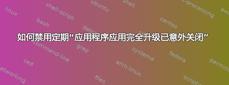 如何禁用定期“应用程序应用完全升级已意外关闭”