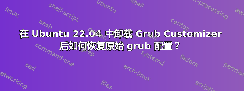 在 Ubuntu 22.04 中卸载 Grub Customizer 后如何恢复原始 grub 配置？