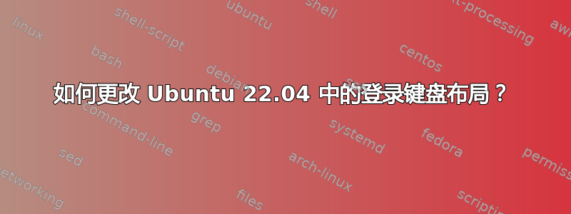 如何更改 Ubuntu 22.04 中的登录键盘布局？