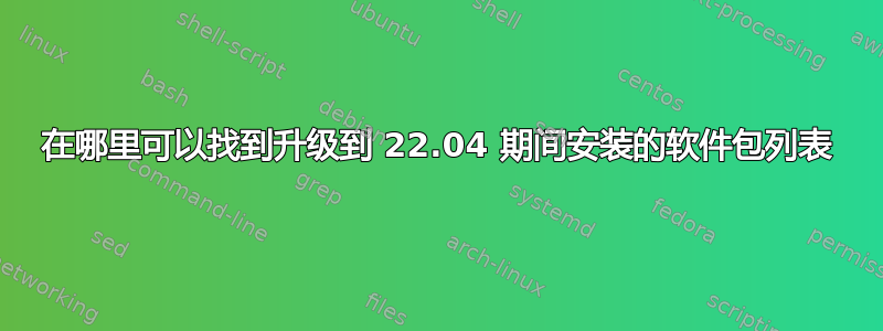 在哪里可以找到升级到 22.04 期间安装的软件包列表