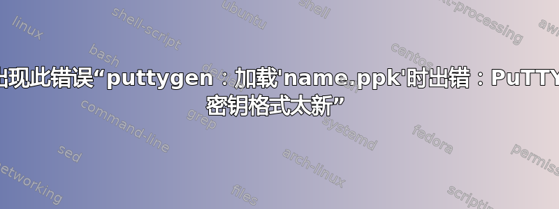 出现此错误“puttygen：加载'name.ppk'时出错：PuTTY 密钥格式太新”