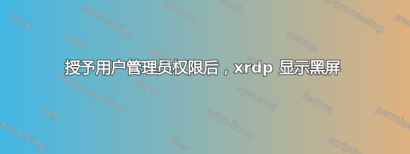 授予用户管理员权限后，xrdp 显示黑屏