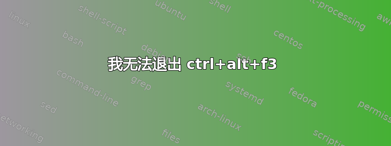 我无法退出 ctrl+alt+f3