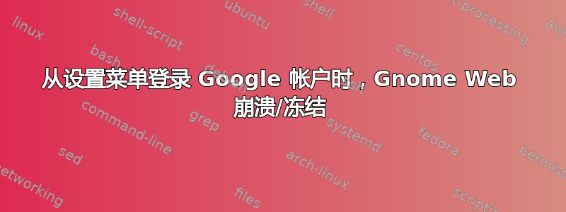 从设置菜单登录 Google 帐户时，Gnome Web 崩溃/冻结