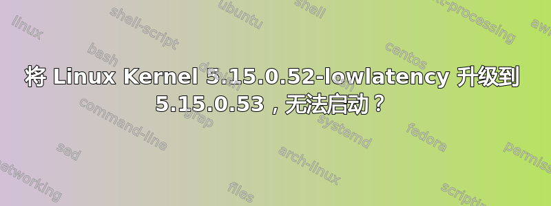 将 Linux Kernel 5.15.0.52-lowlatency 升级到 5.15.0.53，无法启动？