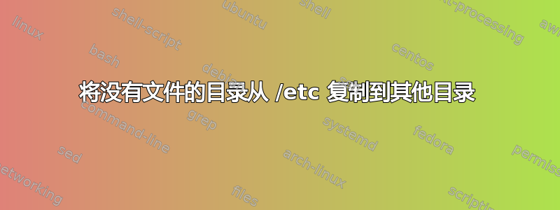 将没有文件的目录从 /etc 复制到其他目录