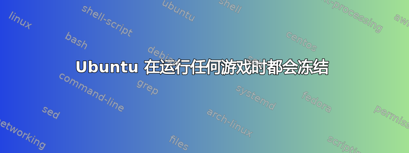 Ubuntu 在运行任何游戏时都会冻结