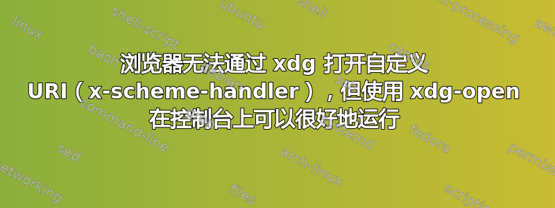 浏览器无法通过 xdg 打开自定义 URI（x-scheme-handler），但使用 xdg-open 在控制台上可以很好地运行