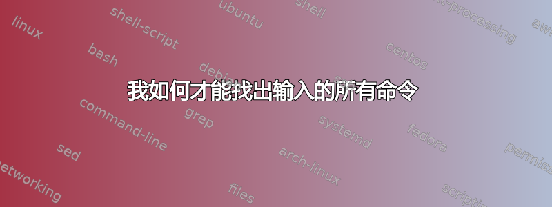 我如何才能找出输入的所有命令