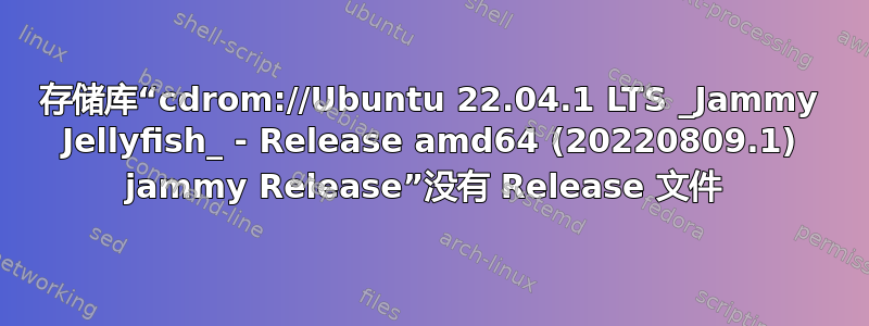 存储库“cdrom://Ubuntu 22.04.1 LTS _Jammy Jellyfish_ - Release amd64 (20220809.1) jammy Release”没有 Release 文件 