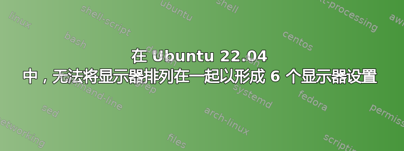 在 Ubuntu 22.04 中，无法将显示器排列在一起以形成 6 个显示器设置