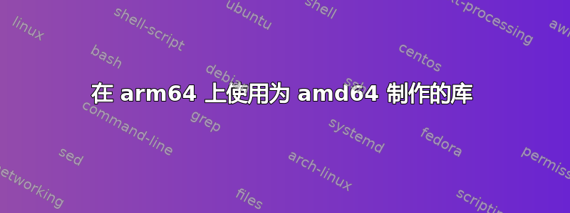 在 arm64 上使用为 amd64 制作的库