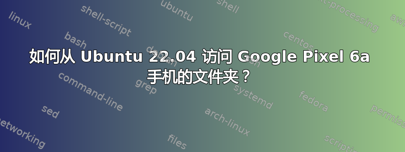 如何从 Ubuntu 22.04 访问 Google Pixel 6a 手机的文件夹？