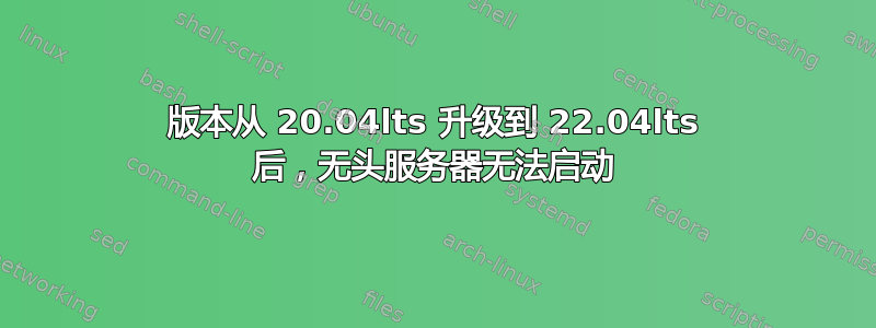 版本从 20.04lts 升级到 22.04lts 后，无头服务器无法启动