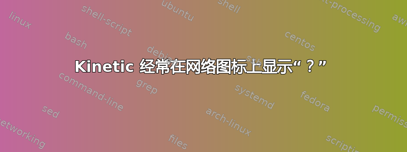 Kinetic 经常在网络图标上显示“？”