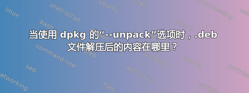 当使用 dpkg 的“--unpack”选项时，.deb 文件解压后的内容在哪里？