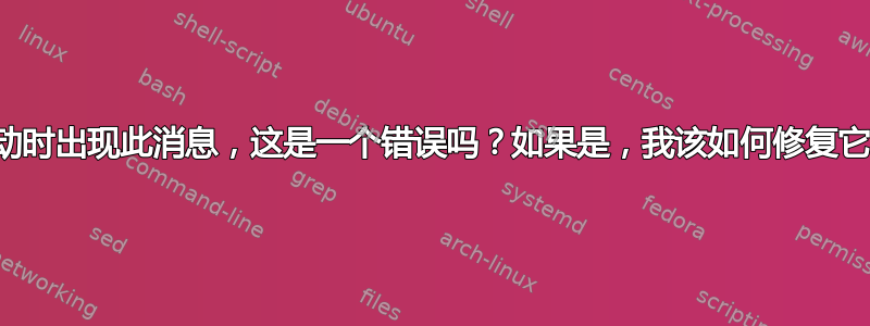 启动时出现此消息，这是一个错误吗？如果是，我该如何修复它？