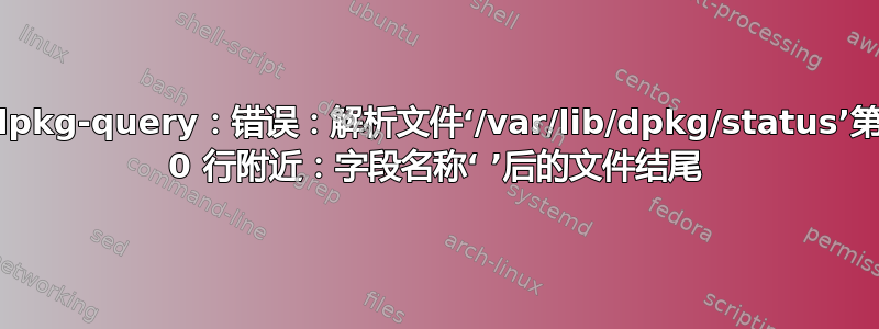 dpkg-query：错误：解析文件‘/var/lib/dpkg/status’第 0 行附近：字段名称‘ ’后的文件结尾