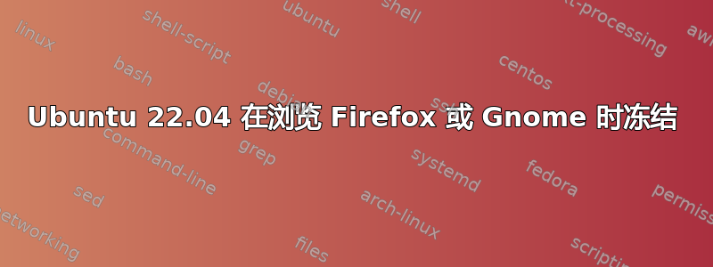 Ubuntu 22.04 在浏览 Firefox 或 Gnome 时冻结