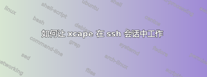 如何让 xcape 在 ssh 会话中工作