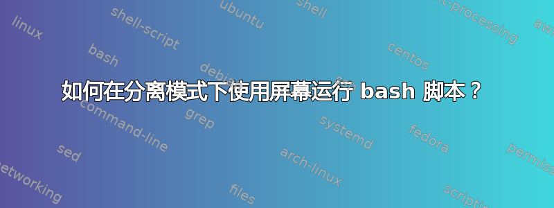 如何在分离模式下使用屏幕运行 bash 脚本？