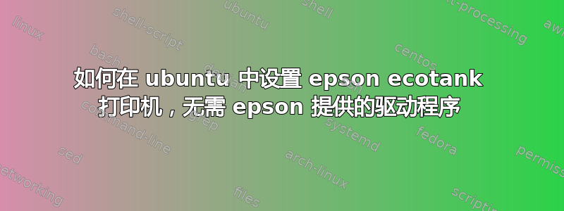 如何在 ubuntu 中设置 epson ecotank 打印机，无需 epson 提供的驱动程序