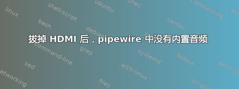 拔掉 HDMI 后，pipewire 中没有内置音频