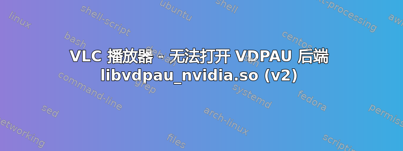 VLC 播放器 - 无法打开 VDPAU 后端 libvdpau_nvidia.so (v2)