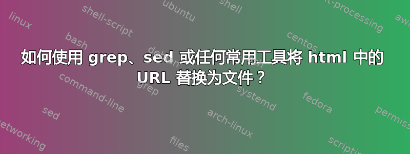 如何使用 grep、sed 或任何常用工具将 html 中的 URL 替换为文件？