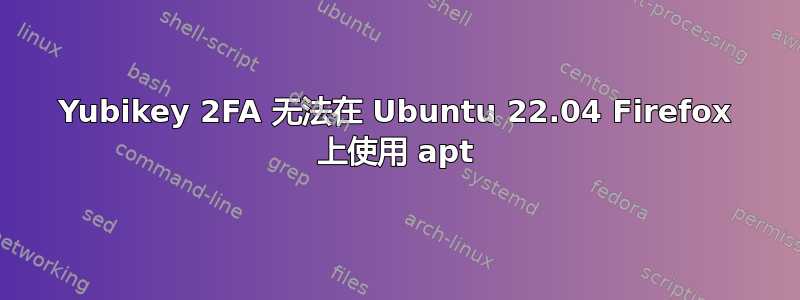 Yubikey 2FA 无法在 Ubuntu 22.04 Firefox 上使用 apt