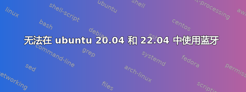 无法在 ubuntu 20.04 和 22.04 中使用蓝牙