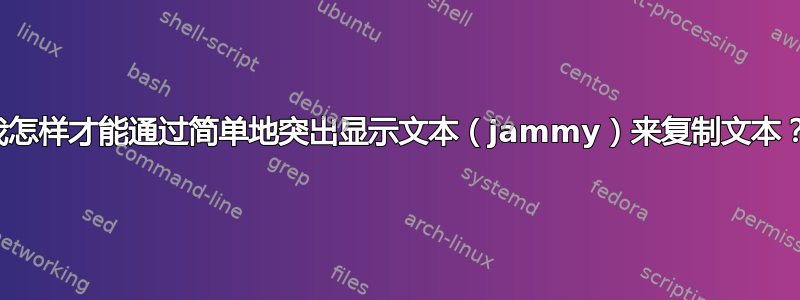 我怎样才能通过简单地突出显示文本（jammy）来复制文本？