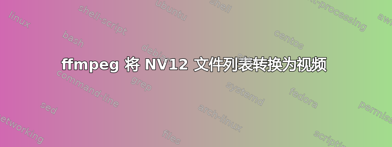 ffmpeg 将 NV12 文件列表转换为视频