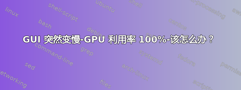 GUI 突然变慢-GPU 利用率 100%-该怎么办？