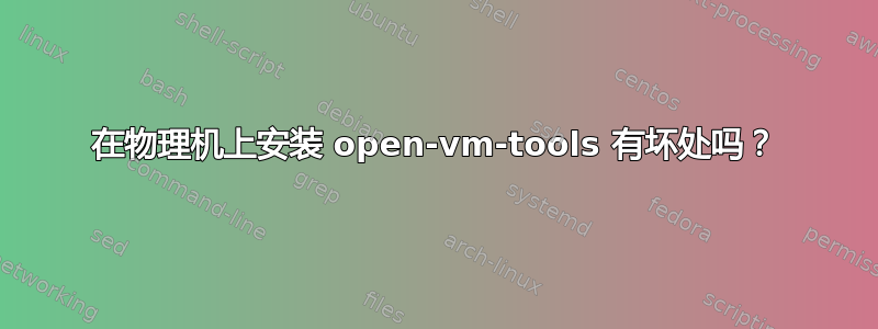 在物理机上安装 open-vm-tools 有坏处吗？