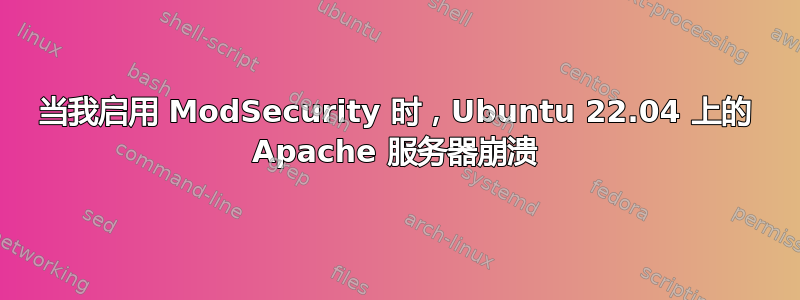 当我启用 ModSecurity 时，Ubuntu 22.04 上的 Apache 服务器崩溃