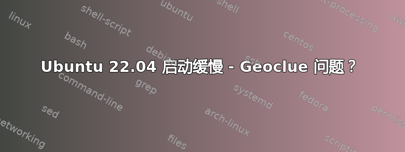 Ubuntu 22.04 启动缓慢 - Geoclue 问题？