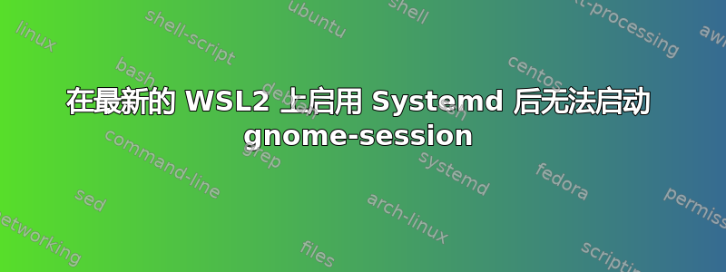 在最新的 WSL2 上启用 Systemd 后无法启动 gnome-session