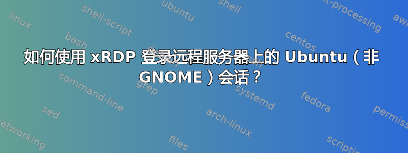 如何使用 xRDP 登录远程服务器上的 Ubuntu（非 GNOME）会话？