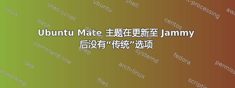 Ubuntu Mate 主题在更新至 Jammy 后没有“传统”选项