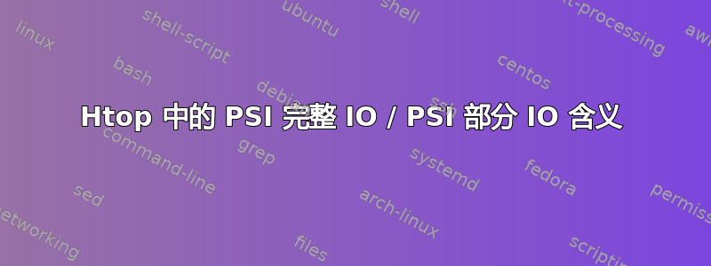 Htop 中的 PSI 完整 IO / PSI 部分 IO 含义