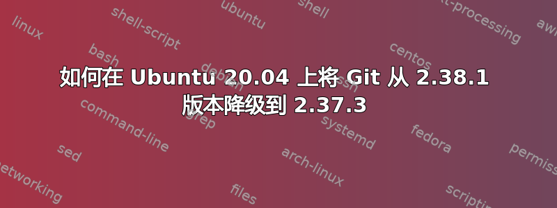 如何在 Ubuntu 20.04 上将 Git 从 2.38.1 版本降级到 2.37.3