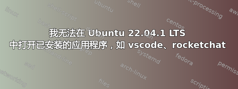 我无法在 Ubuntu 22.04.1 LTS 中打开已安装的应用程序，如 vscode、rocketchat