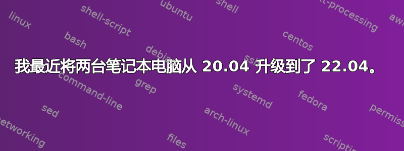 我最近将两台笔记本电脑从 20.04 升级到了 22.04。